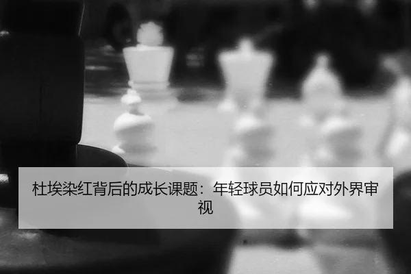 杜埃染红背后的成长课题：年轻球员如何应对外界审视