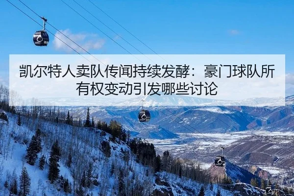 凯尔特人卖队传闻持续发酵：豪门球队所有权变动引发哪些讨论